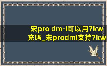 宋pro dm-i可以用7kw充吗_宋prodmi支持7kw充电吗